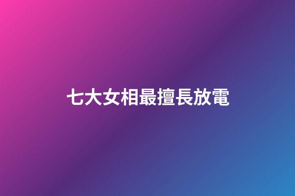 七大女相最擅長放電