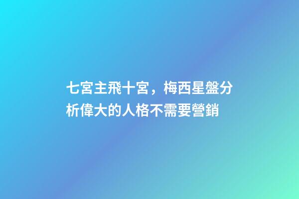 七宮主飛十宮，梅西星盤分析偉大的人格不需要營銷-第1張-觀點-玄機派
