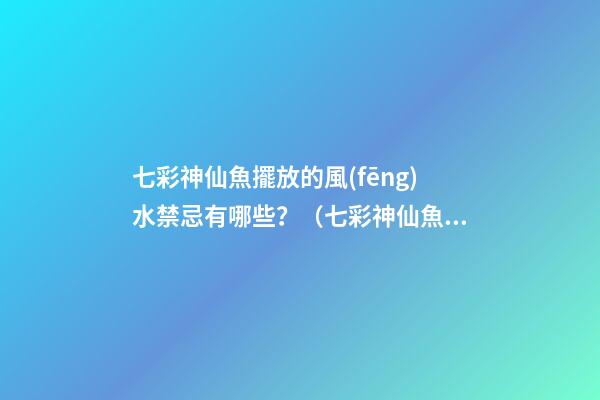 七彩神仙魚擺放的風(fēng)水禁忌有哪些？（七彩神仙魚風(fēng)水學(xué)講究養(yǎng)幾條）