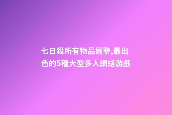 七日殺所有物品圖鑒,最出色的5種大型多人網絡游戲-第1張-觀點-玄機派