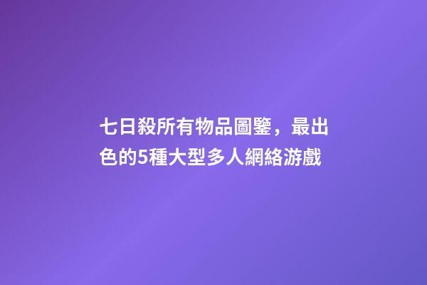 七日殺所有物品圖鑒，最出色的5種大型多人網絡游戲-第1張-觀點-玄機派
