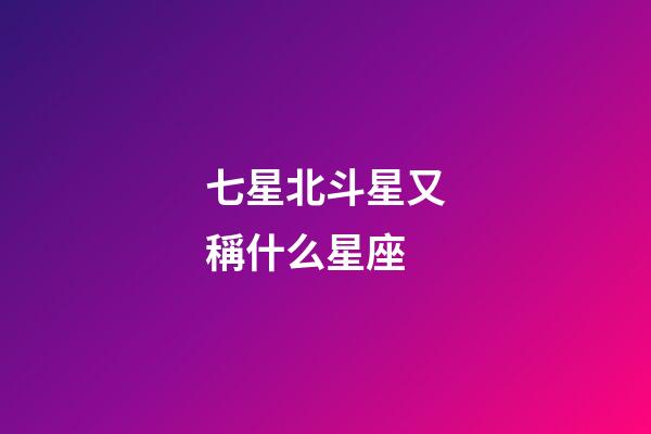 七星北斗星又稱什么星座-第1張-星座運(yùn)勢(shì)-玄機(jī)派