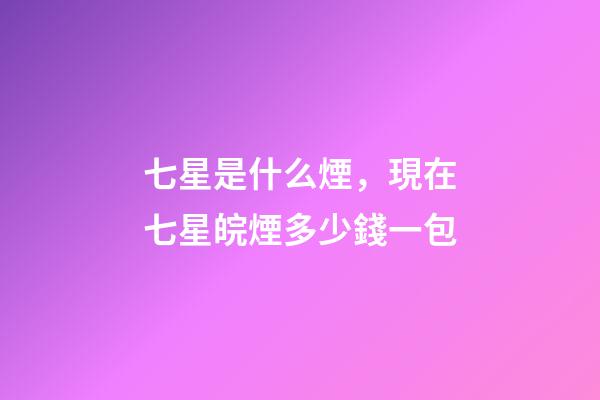 七星是什么煙，現在七星皖煙多少錢一包-第1張-觀點-玄機派