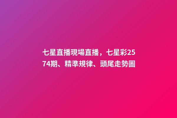 七星直播現場直播，七星彩2574期、精準規律、頭尾走勢圖-第1張-觀點-玄機派