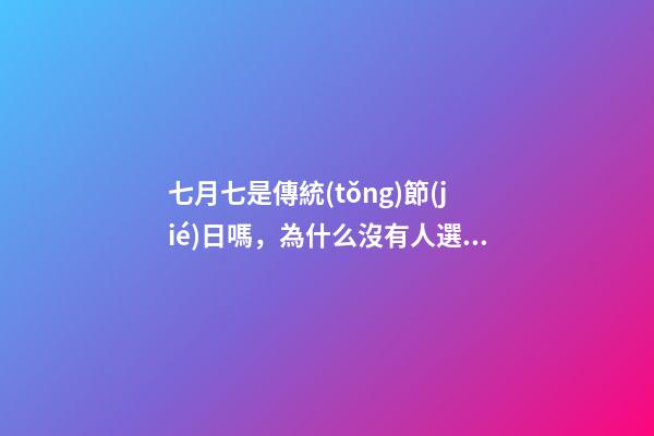 七月七是傳統(tǒng)節(jié)日嗎，為什么沒有人選擇傳統(tǒng)節(jié)日-第1張-觀點-玄機派