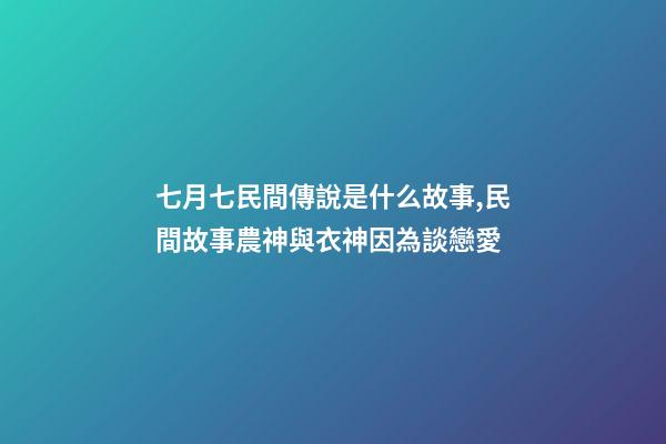 七月七民間傳說是什么故事,民間故事農神與衣神因為談戀愛-第1張-觀點-玄機派