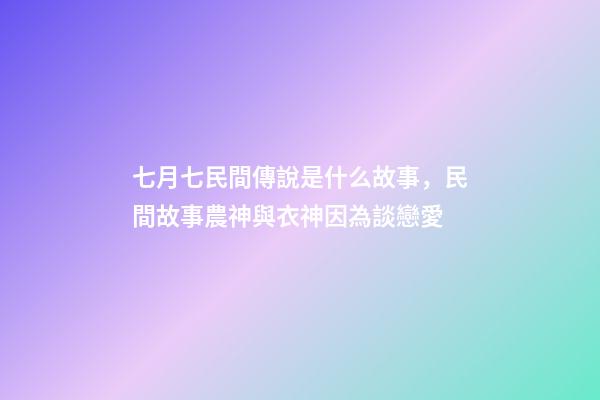 七月七民間傳說是什么故事，民間故事農神與衣神因為談戀愛-第1張-觀點-玄機派