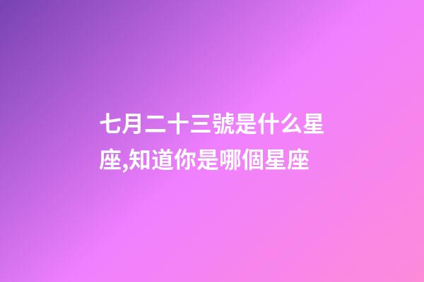 七月二十三號是什么星座,知道你是哪個星座-第1張-觀點-玄機派