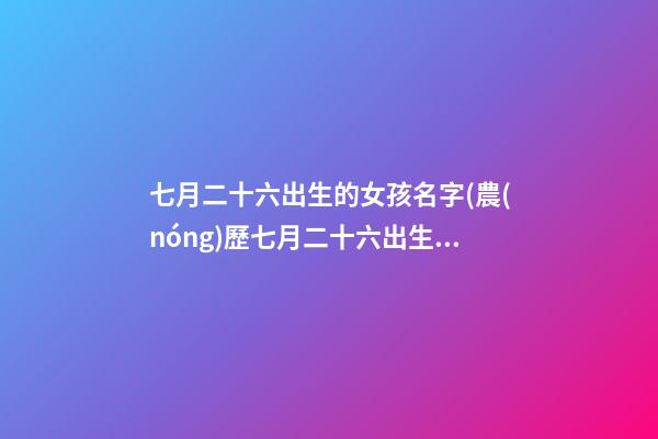 七月二十六出生的女孩名字(農(nóng)歷七月二十六出生的女孩)