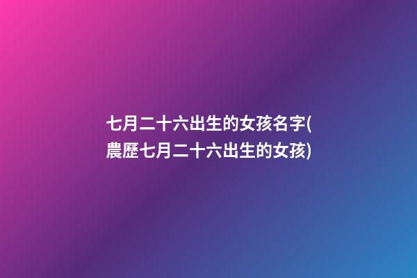 七月二十六出生的女孩名字(農歷七月二十六出生的女孩)