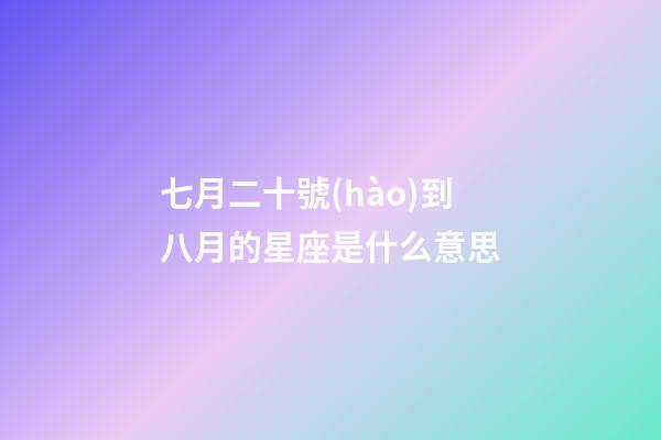 七月二十號(hào)到八月的星座是什么意思-第1張-星座運(yùn)勢-玄機(jī)派