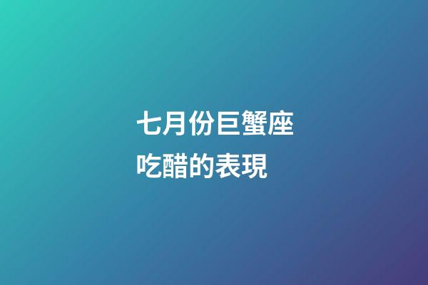 七月份巨蟹座吃醋的表現-第1張-星座運勢-玄機派