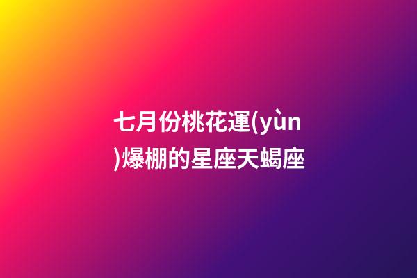 七月份桃花運(yùn)爆棚的星座天蝎座-第1張-星座運(yùn)勢-玄機(jī)派