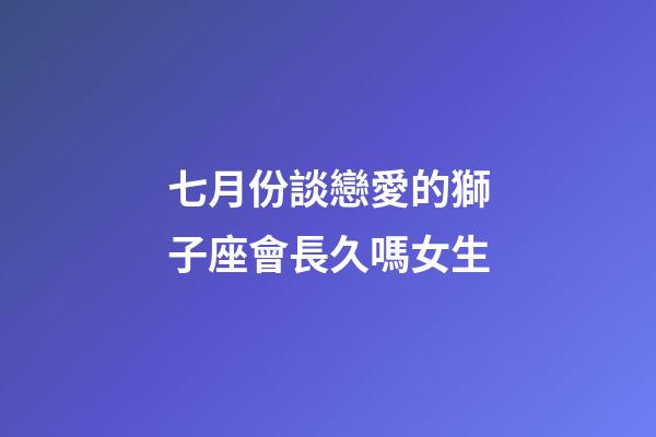 七月份談戀愛的獅子座會長久嗎女生-第1張-星座運勢-玄機派
