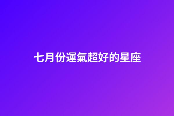 七月份運氣超好的星座-第1張-星座運勢-玄機派