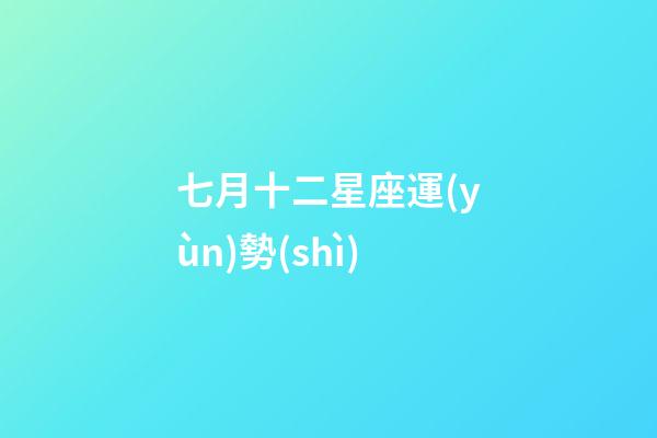 七月十二星座運(yùn)勢(shì)-第1張-星座運(yùn)勢(shì)-玄機(jī)派