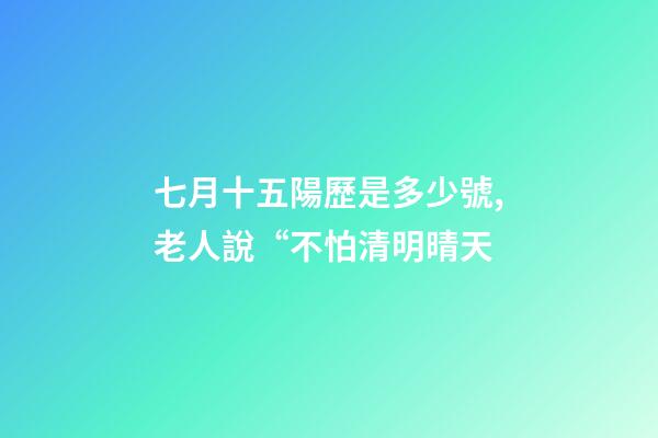七月十五陽歷是多少號,老人說“不怕清明晴天-第1張-觀點-玄機派