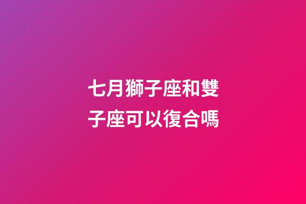 七月獅子座和雙子座可以復合嗎-第1張-星座運勢-玄機派