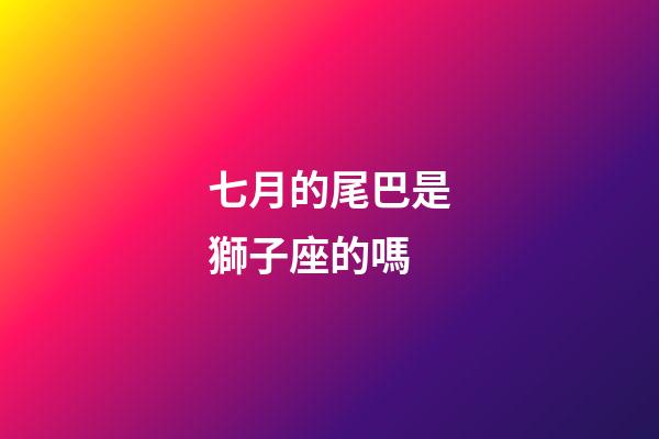七月的尾巴是獅子座的嗎-第1張-星座運(yùn)勢-玄機(jī)派