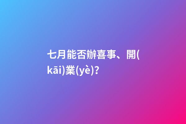 七月能否辦喜事、開(kāi)業(yè)？
