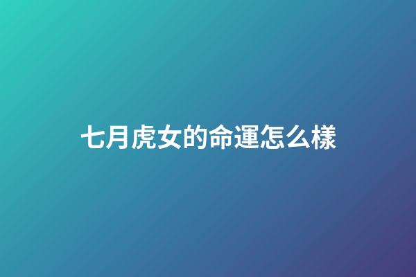 七月虎女的命運怎么樣(7月開始事業一路發，喜事入家門，財帛入庫，福氣進門的四大生肖)-第1張-觀點-玄機派