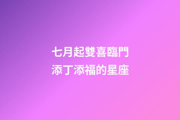 七月起雙喜臨門添丁添福的星座-第1張-星座運勢-玄機派