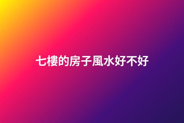 七樓的房子風水好不好