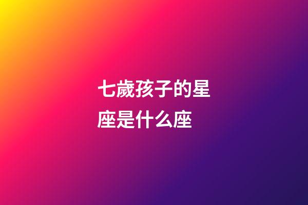 七歲孩子的星座是什么座-第1張-星座運(yùn)勢-玄機(jī)派