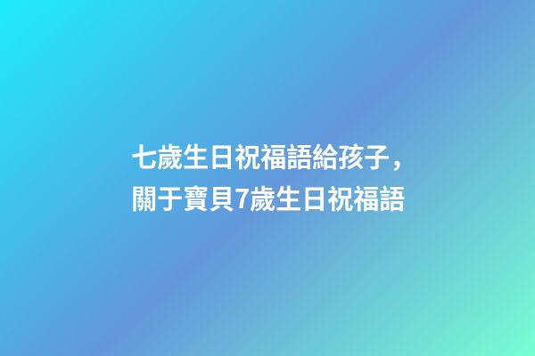 七歲生日祝福語給孩子，關于寶貝7歲生日祝福語-第1張-觀點-玄機派