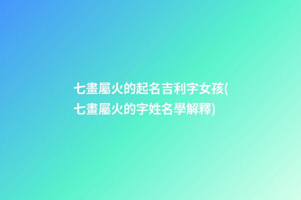 七畫屬火的起名吉利字女孩(七畫屬火的字姓名學解釋)