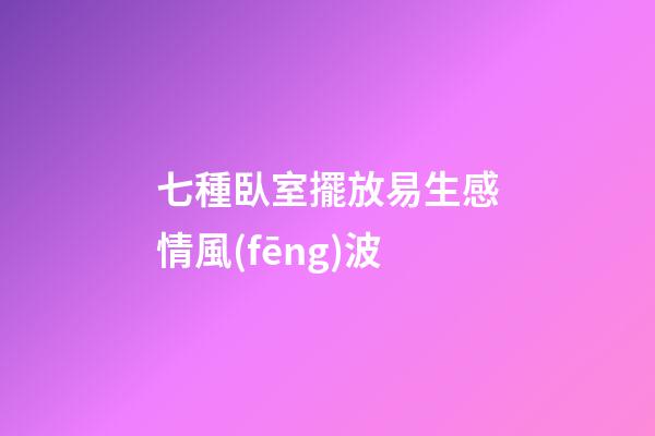 七種臥室擺放易生感情風(fēng)波