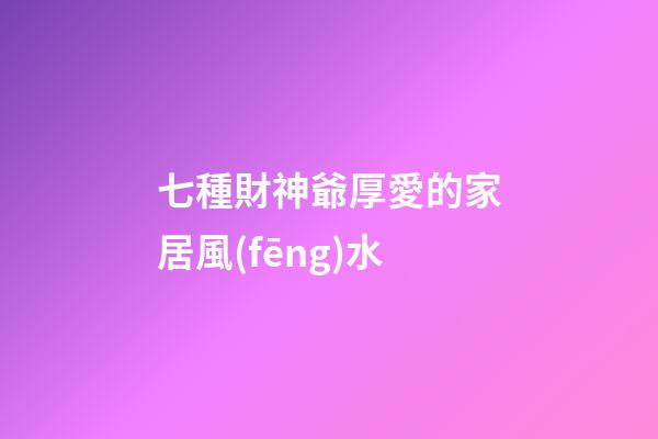 七種財神爺厚愛的家居風(fēng)水