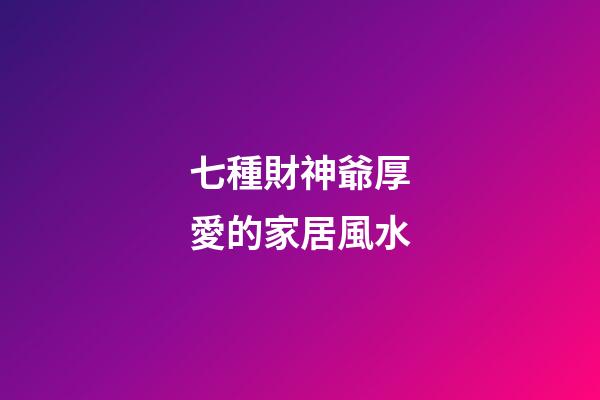 七種財神爺厚愛的家居風水
