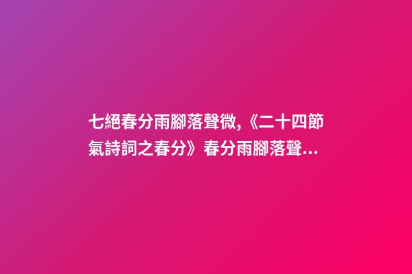 七絕春分雨腳落聲微,《二十四節氣詩詞之春分》春分雨腳落聲微-第1張-觀點-玄機派