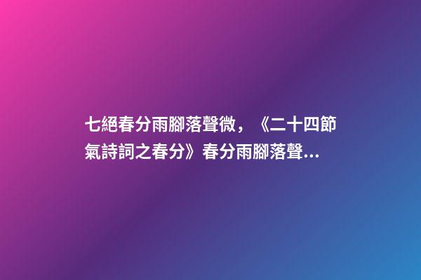 七絕春分雨腳落聲微，《二十四節氣詩詞之春分》春分雨腳落聲微-第1張-觀點-玄機派