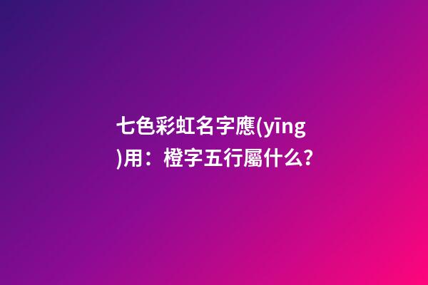七色彩虹名字應(yīng)用：橙字五行屬什么？