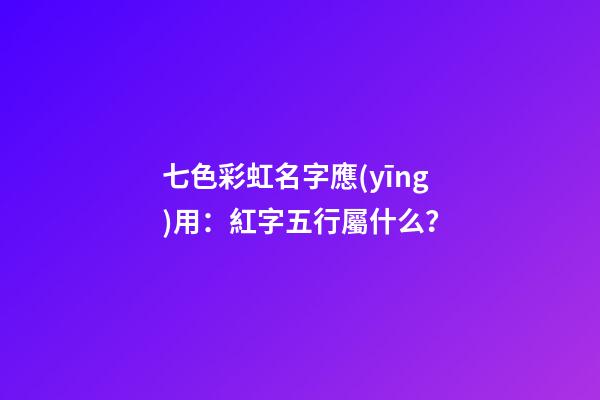 七色彩虹名字應(yīng)用：紅字五行屬什么？