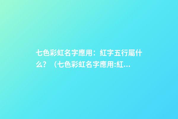 七色彩虹名字應用：紅字五行屬什么？（七色彩虹名字應用:紅字五行屬什么意思）
