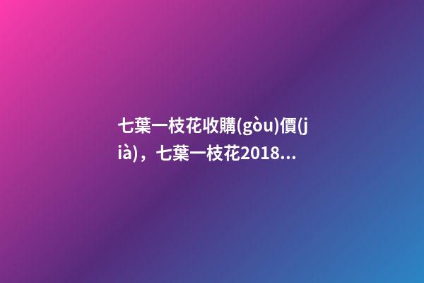 七葉一枝花收購(gòu)價(jià)，七葉一枝花2018價(jià)格-第1張-觀點(diǎn)-玄機(jī)派
