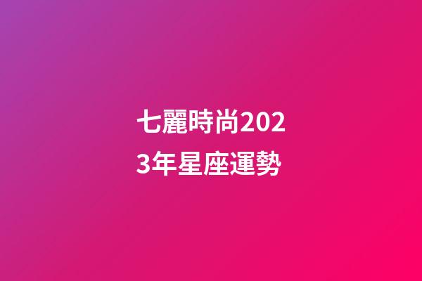 七麗時尚2023年星座運勢-第1張-星座運勢-玄機派