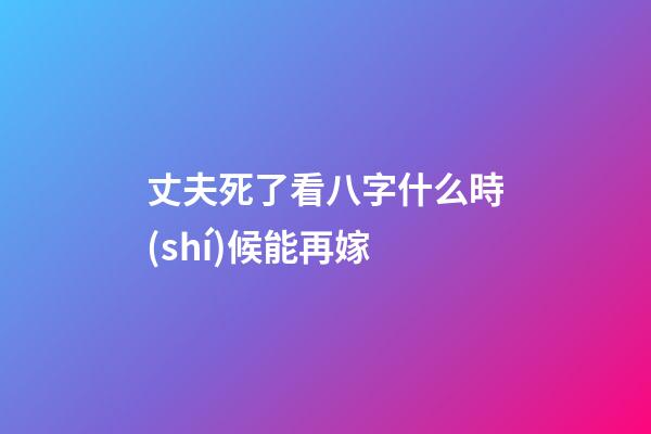丈夫死了看八字什么時(shí)候能再嫁
