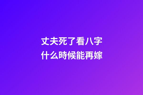 丈夫死了看八字什么時候能再嫁