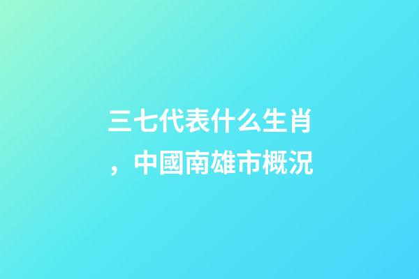三七代表什么生肖，中國南雄市概況-第1張-觀點-玄機派