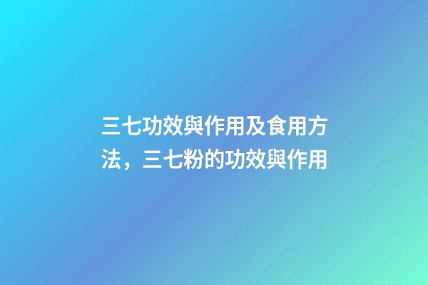 三七功效與作用及食用方法，三七粉的功效與作用-第1張-觀點-玄機(jī)派