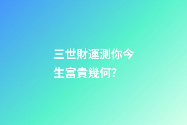 三世財運測你今生富貴幾何？
