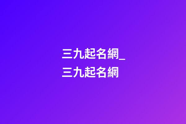三九起名網_三九起名網-第1張-公司起名-玄機派