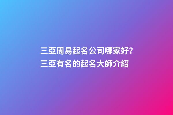 三亞周易起名公司哪家好？三亞有名的起名大師介紹-第1張-公司起名-玄機派