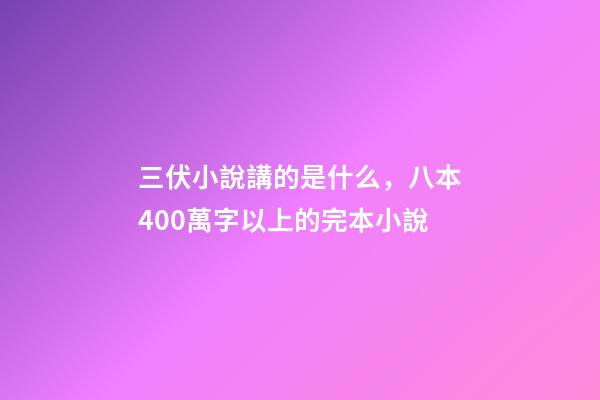 三伏小說講的是什么，八本400萬字以上的完本小說-第1張-觀點-玄機派