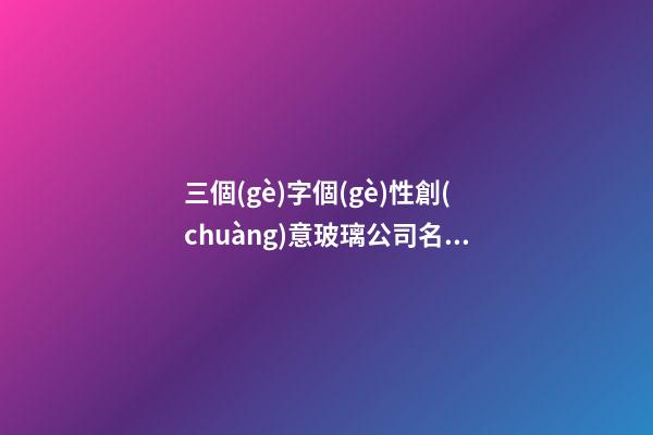 三個(gè)字個(gè)性創(chuàng)意玻璃公司名字-第1張-公司起名-玄機(jī)派
