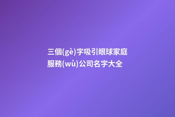 三個(gè)字吸引眼球家庭服務(wù)公司名字大全-第1張-公司起名-玄機(jī)派